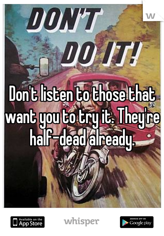 Don't listen to those that want you to try it. They're half-dead already.