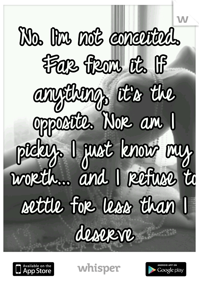 No. I'm not conceited. Far from it. If anything, it's the opposite. Nor am I picky. I just know my worth... and I refuse to settle for less than I deserve