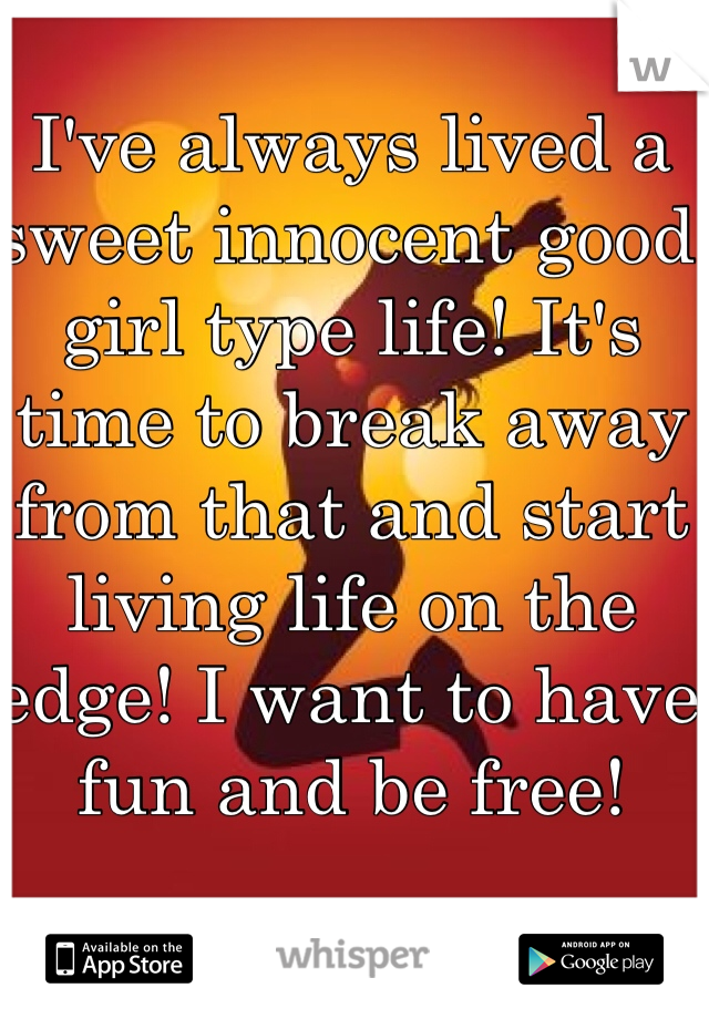 I've always lived a sweet innocent good girl type life! It's time to break away from that and start living life on the edge! I want to have fun and be free! 