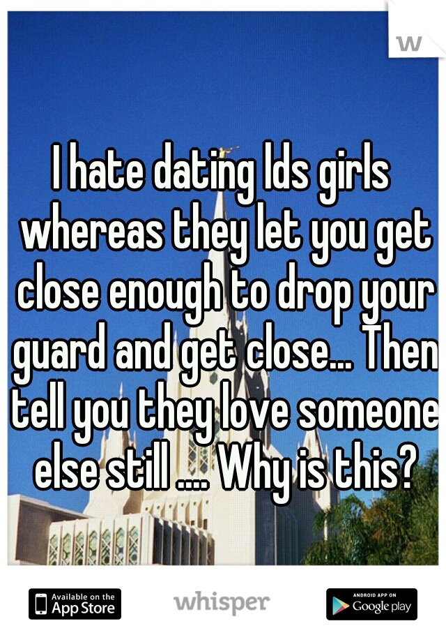 I hate dating lds girls whereas they let you get close enough to drop your guard and get close... Then tell you they love someone else still .... Why is this?