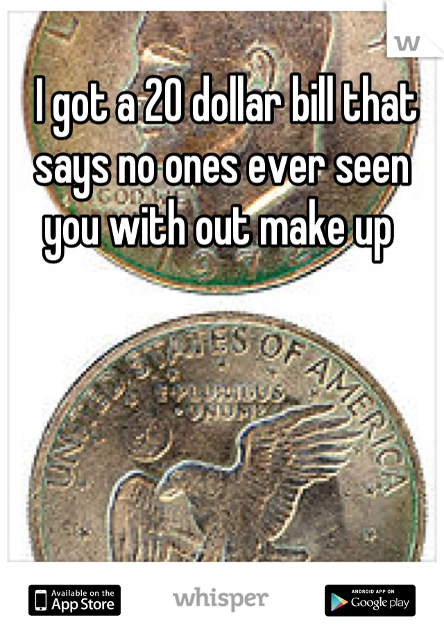  I got a 20 dollar bill that says no ones ever seen you with out make up 