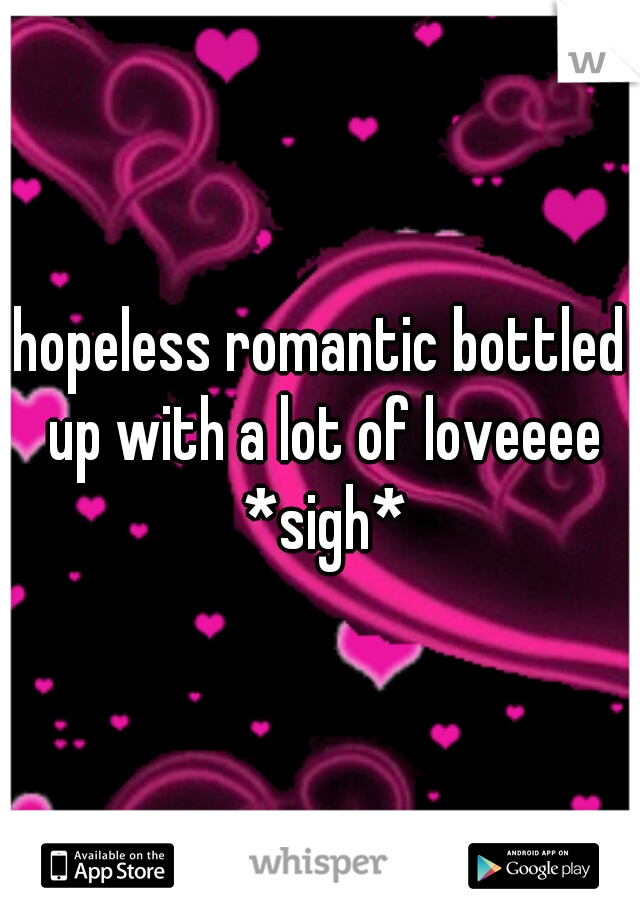 hopeless romantic bottled up with a lot of loveeee *sigh*