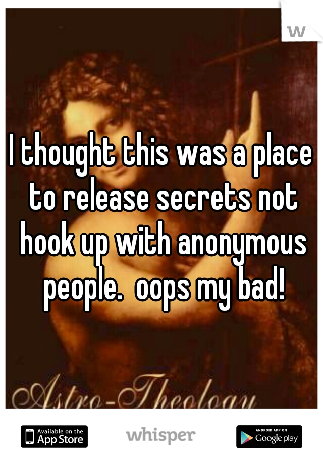 I thought this was a place to release secrets not hook up with anonymous people.  oops my bad!