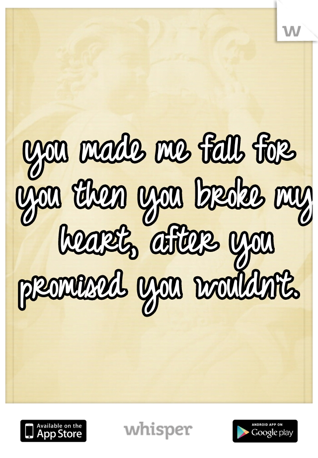 you made me fall for you then you broke my heart, after you promised you wouldn't. 