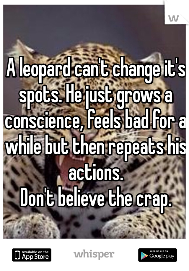 A leopard can't change it's spots. He just grows a conscience, feels bad for a while but then repeats his actions. 
Don't believe the crap.  