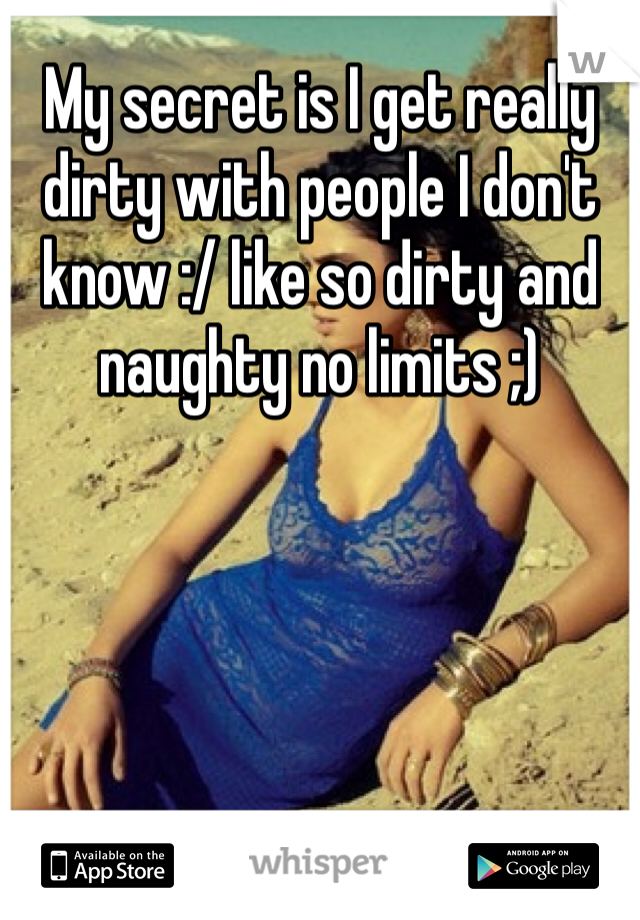 My secret is I get really dirty with people I don't know :/ like so dirty and naughty no limits ;) 