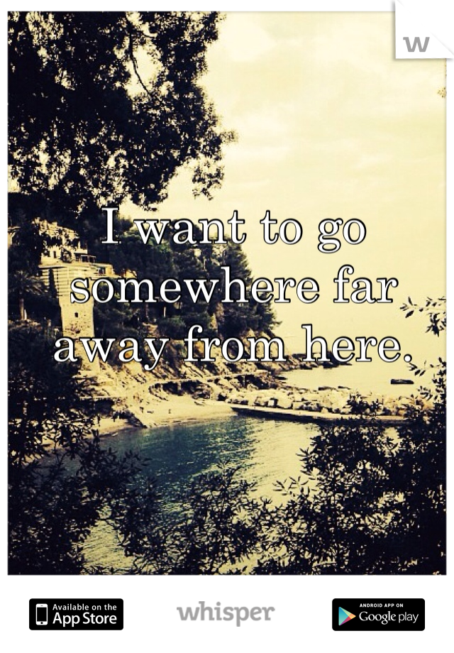 I want to go somewhere far away from here. 