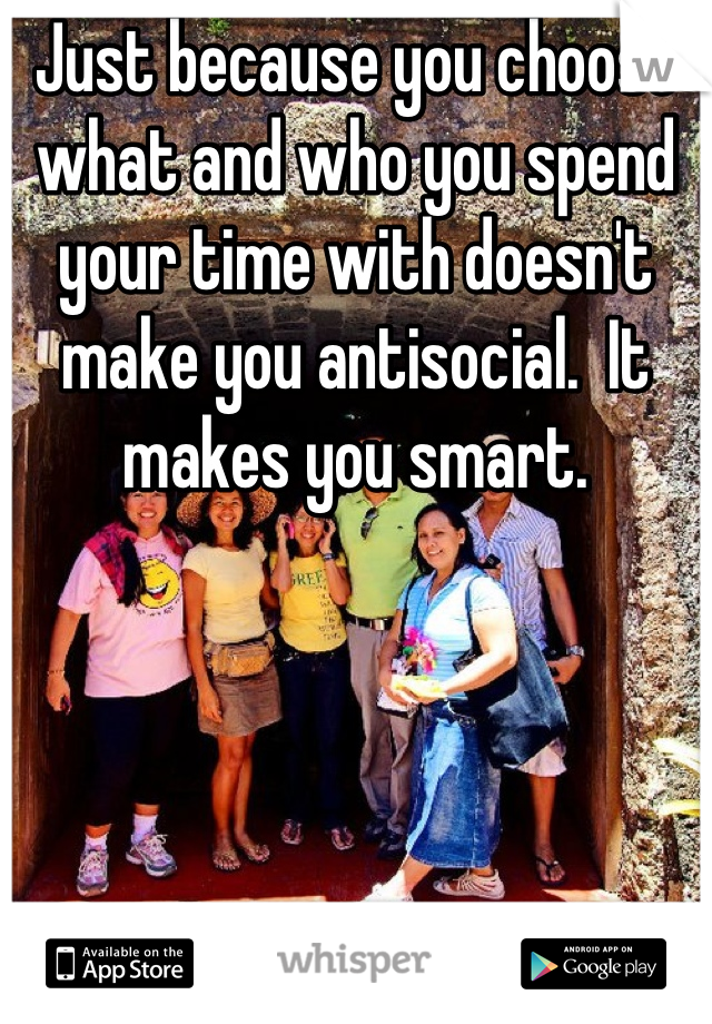 Just because you choose what and who you spend your time with doesn't make you antisocial.  It makes you smart.