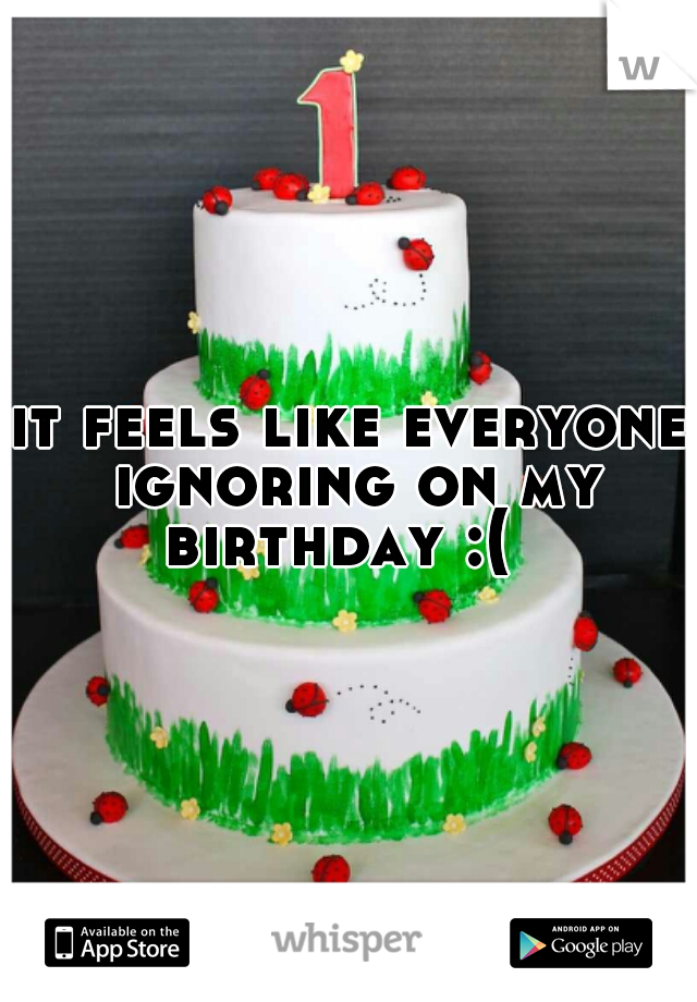 it feels like everyone ignoring on my birthday :(  