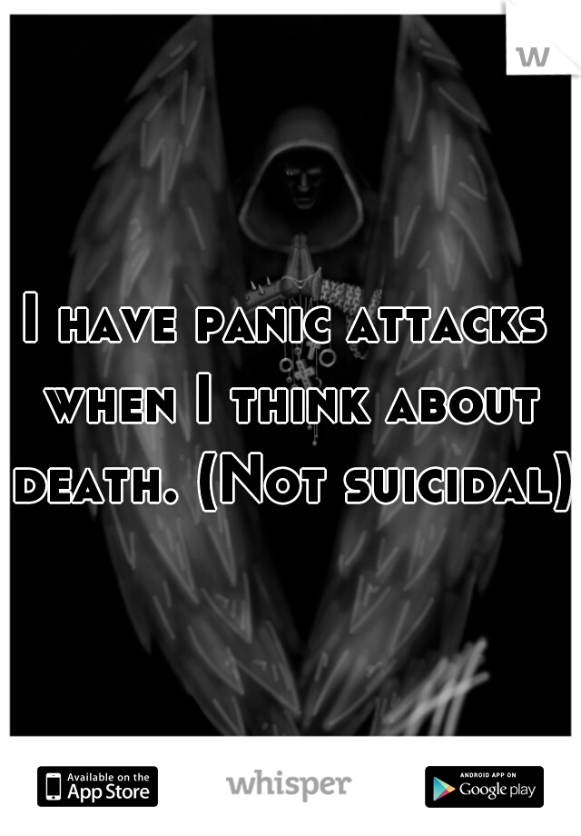 I have panic attacks when I think about death. (Not suicidal) 