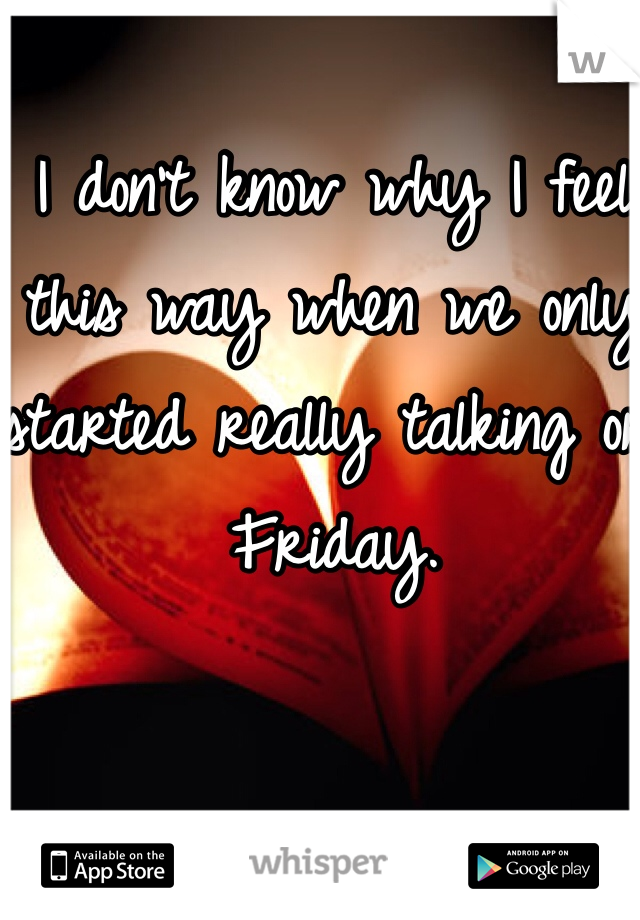 I don't know why I feel this way when we only started really talking on Friday.