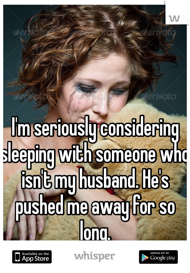 I'm seriously considering sleeping with someone who isn't my husband. He's pushed me away for so long.