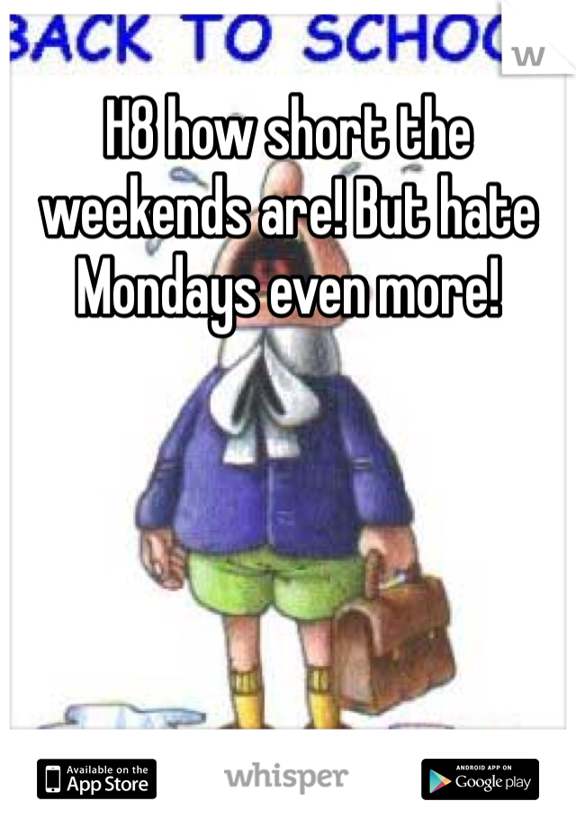 H8 how short the weekends are! But hate Mondays even more!