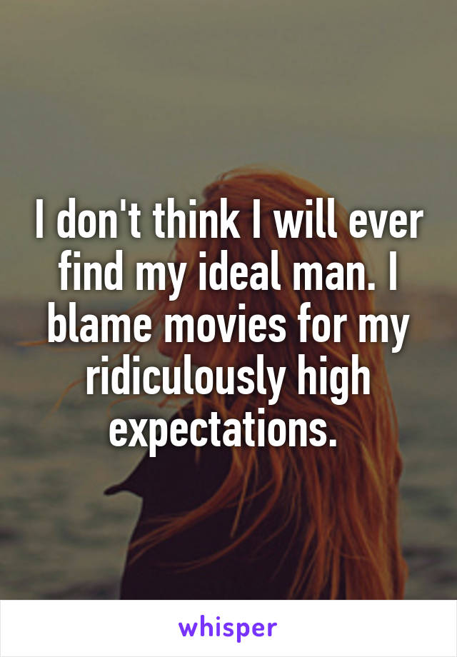 I don't think I will ever find my ideal man. I blame movies for my ridiculously high expectations. 