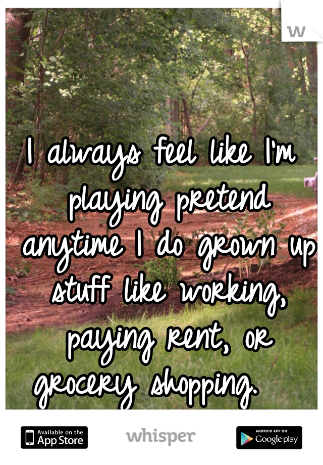 I always feel like I'm playing pretend anytime I do grown up stuff like working, paying rent, or grocery shopping.   