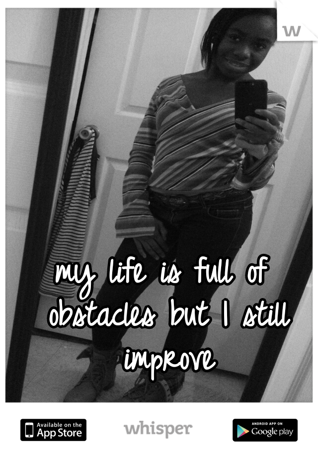 my life is full of obstacles but I still improve