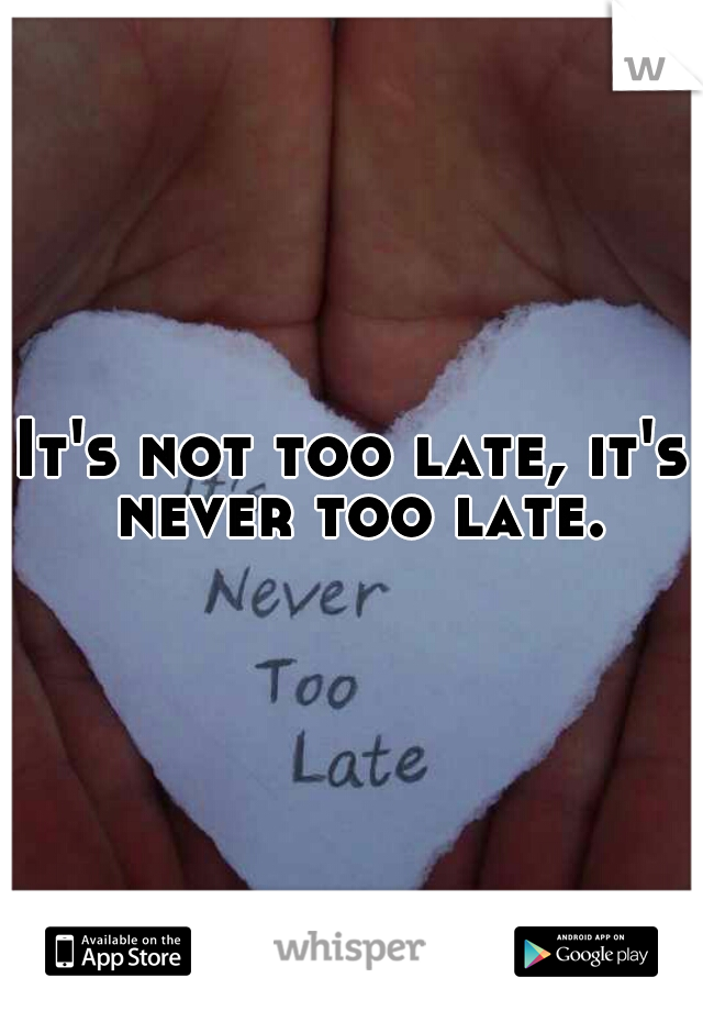 It's not too late, it's never too late.