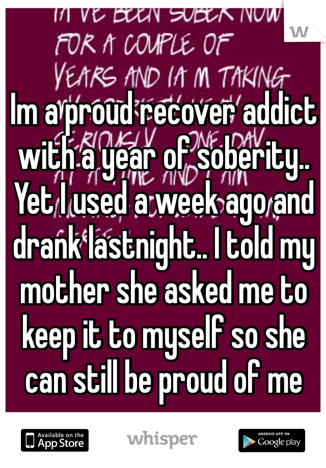 Im a proud recover addict with a year of soberity.. Yet I used a week ago and drank lastnight.. I told my mother she asked me to keep it to myself so she can still be proud of me