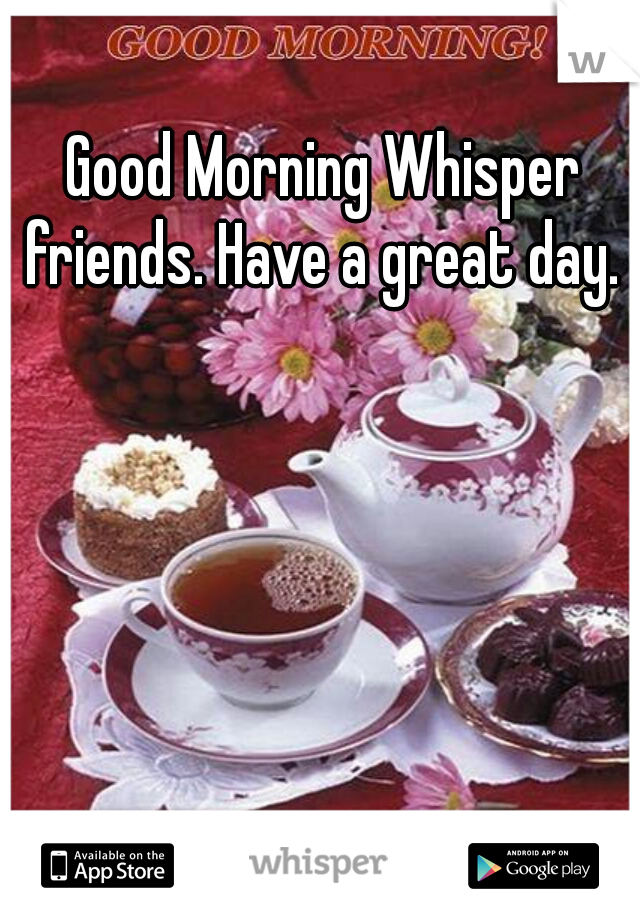 Good Morning Whisper friends. Have a great day. 