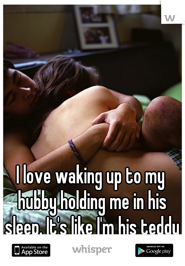 I love waking up to my hubby holding me in his sleep. It's like I'm his teddy bear .