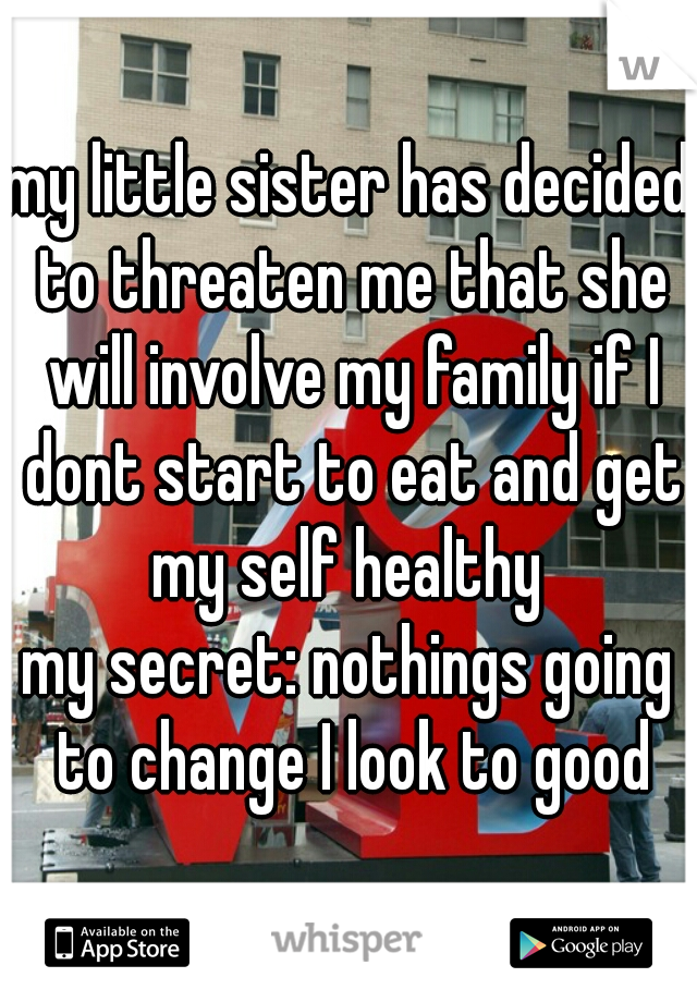 my little sister has decided to threaten me that she will involve my family if I dont start to eat and get my self healthy 
my secret: nothings going to change I look to good