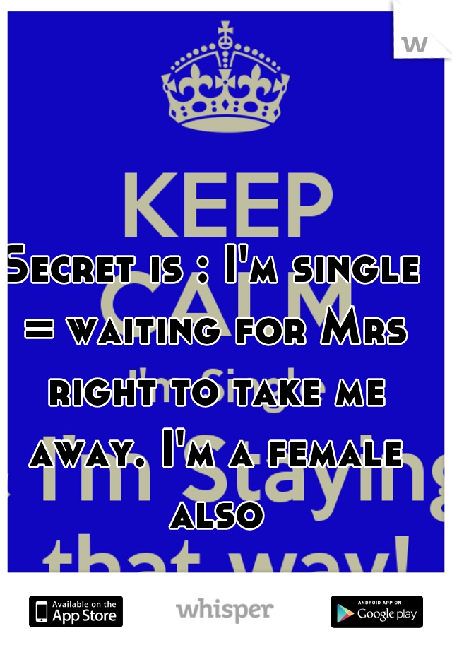 Secret is : I'm single = waiting for Mrs right to take me away. I'm a female also