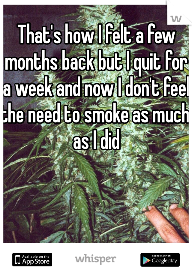 That's how I felt a few months back but I quit for a week and now I don't feel the need to smoke as much as I did