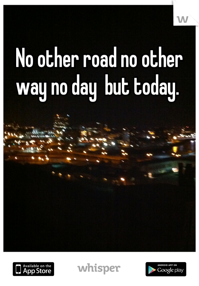 No other road no other way no day  but today. 