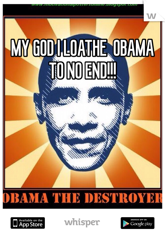 MY GOD I LOATHE  OBAMA TO NO END!!!