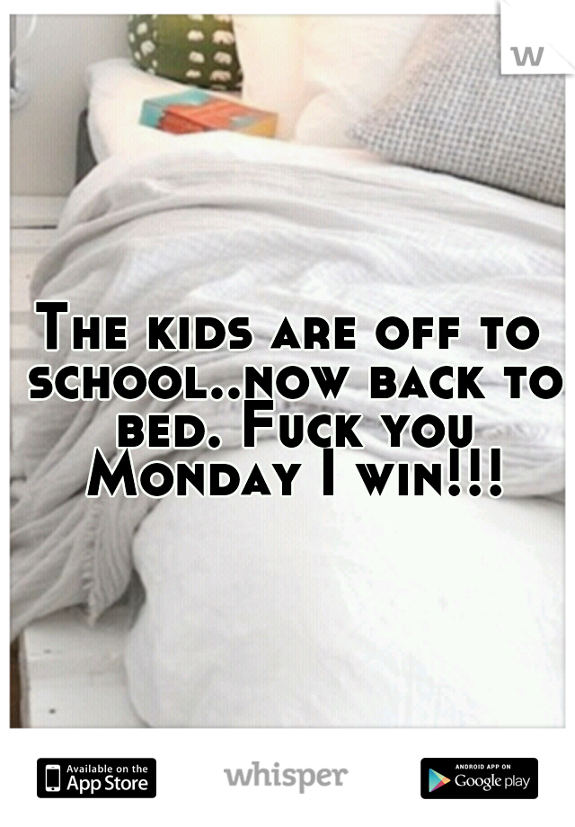 The kids are off to school..now back to bed. Fuck you Monday I win!!!