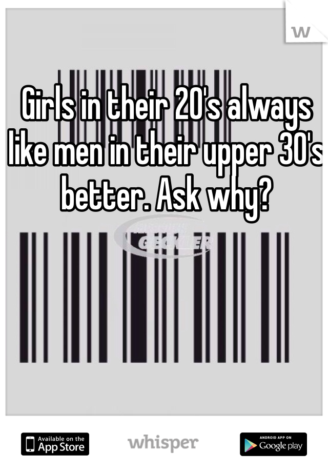 Girls in their 20's always like men in their upper 30's better. Ask why?