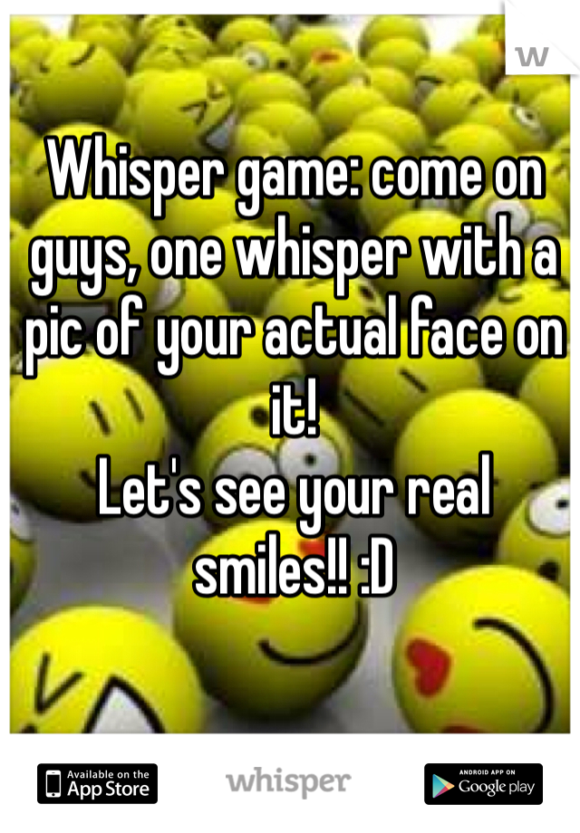 Whisper game: come on guys, one whisper with a pic of your actual face on it! 
Let's see your real smiles!! :D