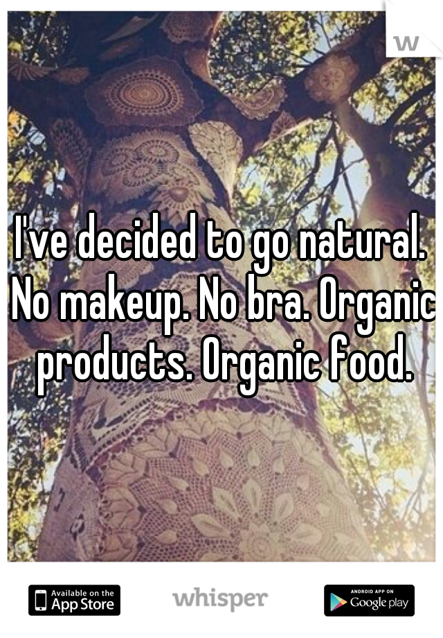 I've decided to go natural. No makeup. No bra. Organic products. Organic food.