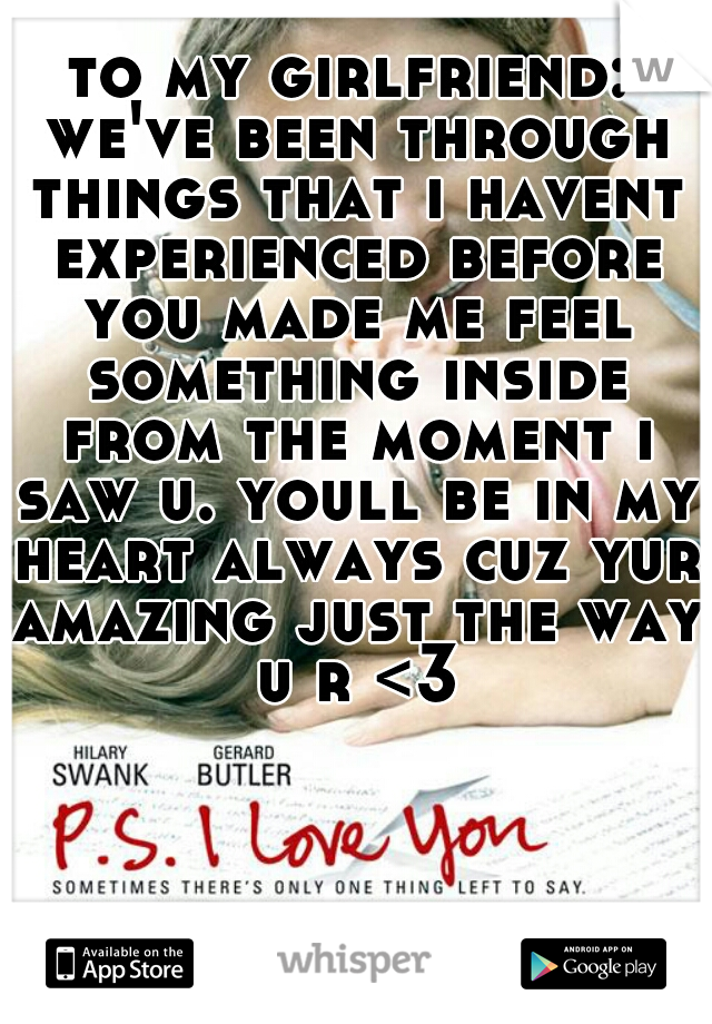 to my girlfriend: we've been through things that i havent experienced before you made me feel something inside from the moment i saw u. youll be in my heart always cuz yur amazing just the way u r <3