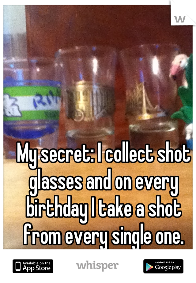 My secret: I collect shot glasses and on every birthday I take a shot from every single one.