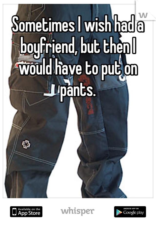 Sometimes I wish had a boyfriend, but then I would have to put on pants. 