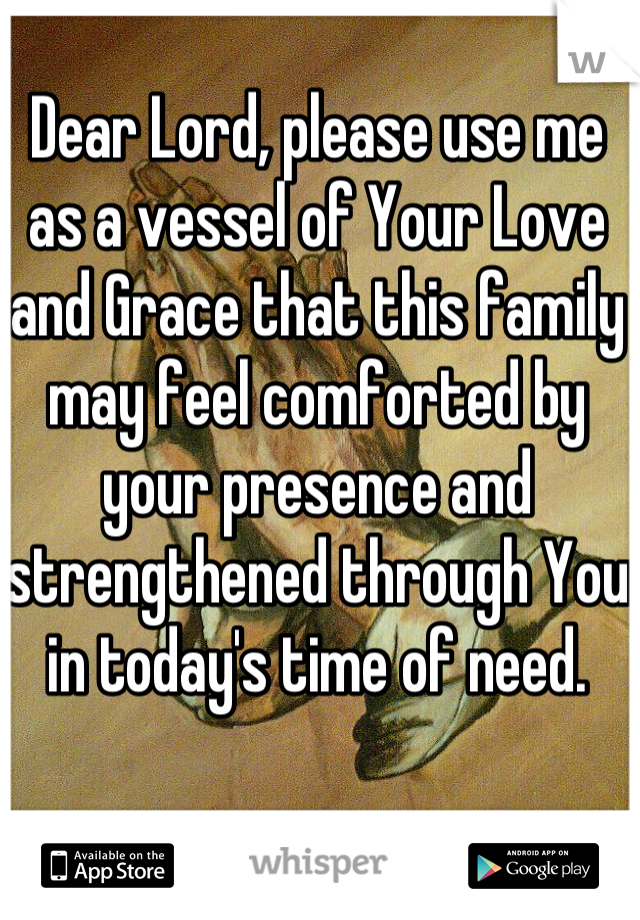 Dear Lord, please use me as a vessel of Your Love and Grace that this family may feel comforted by your presence and strengthened through You in today's time of need. 