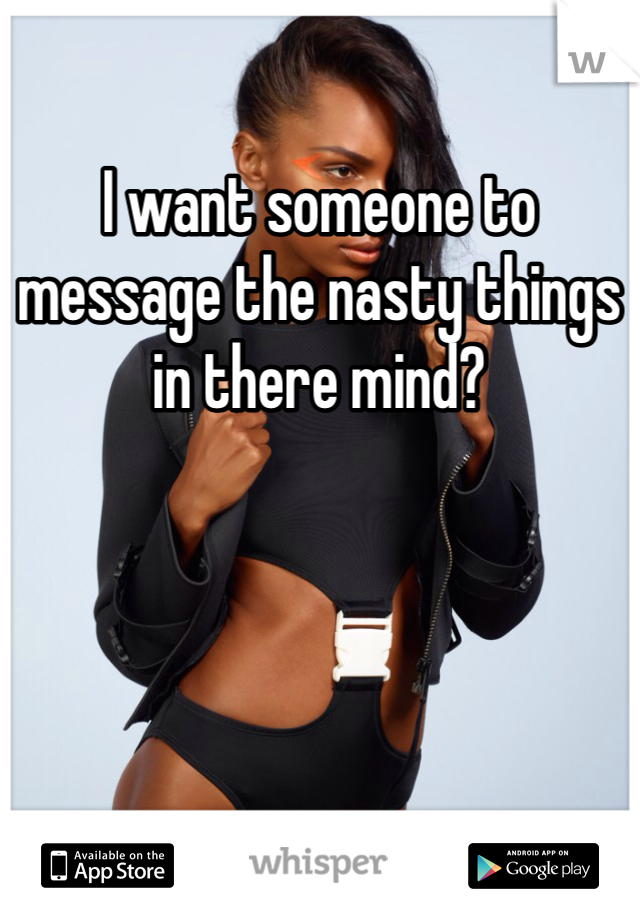 I want someone to message the nasty things in there mind? 