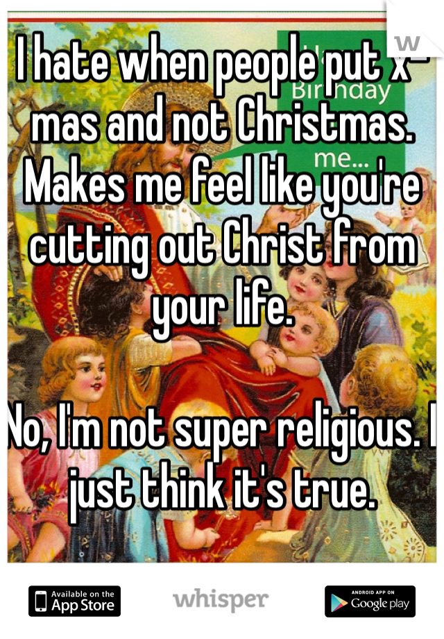 I hate when people put x-mas and not Christmas. Makes me feel like you're cutting out Christ from your life. 

No, I'm not super religious. I just think it's true. 