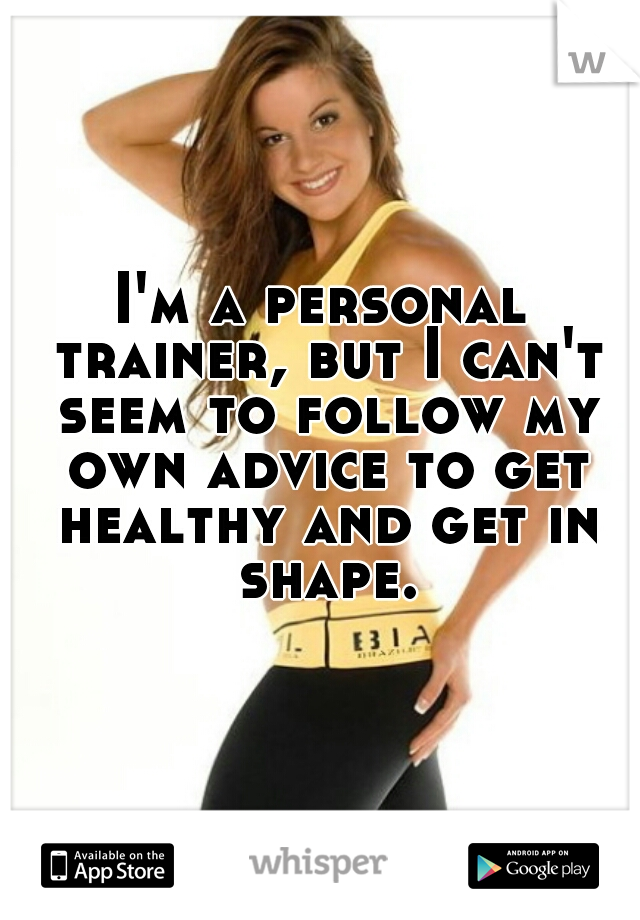 I'm a personal trainer, but I can't seem to follow my own advice to get healthy and get in shape.