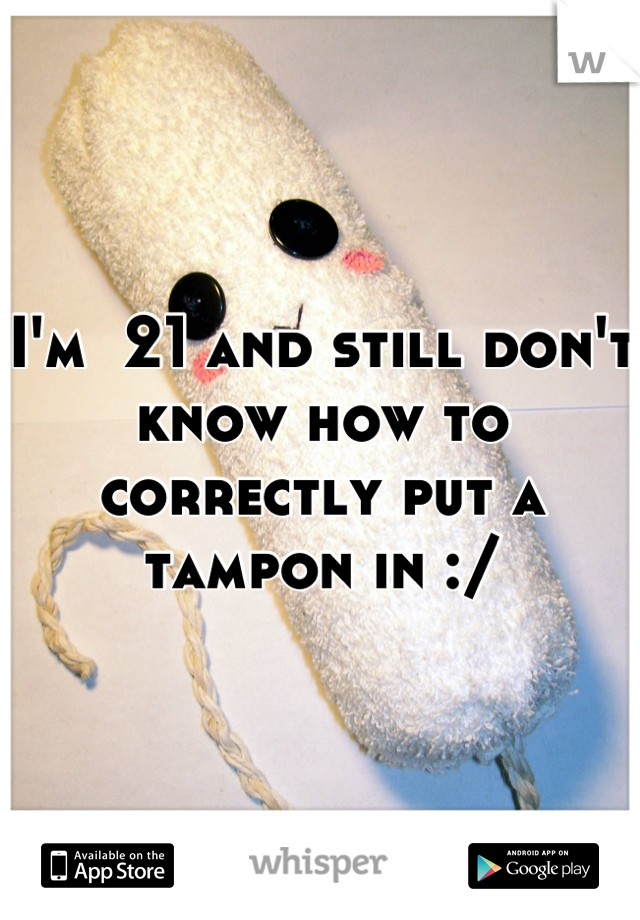 I'm  21 and still don't know how to correctly put a tampon in :/