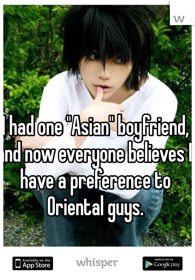 I had one "Asian" boyfriend, and now everyone believes I have a preference to Oriental guys. 