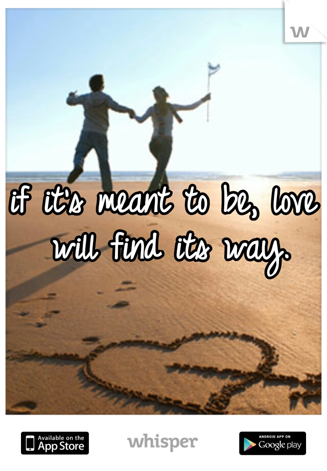 if it's meant to be, love will find its way.