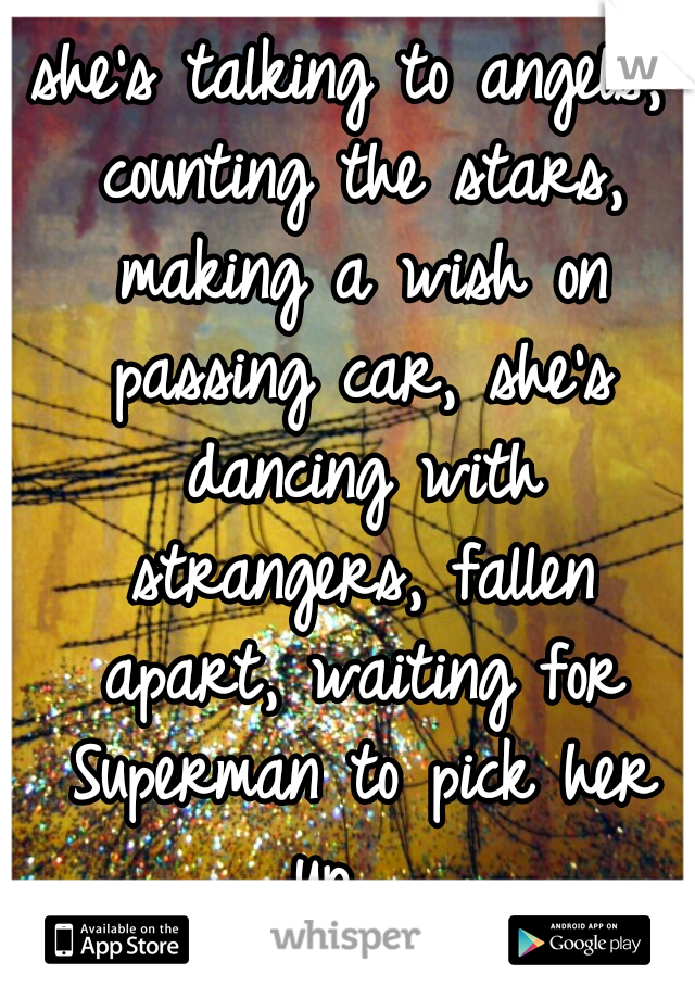 she's talking to angels, counting the stars, making a wish on passing car, she's dancing with strangers, fallen apart, waiting for Superman to pick her up.  