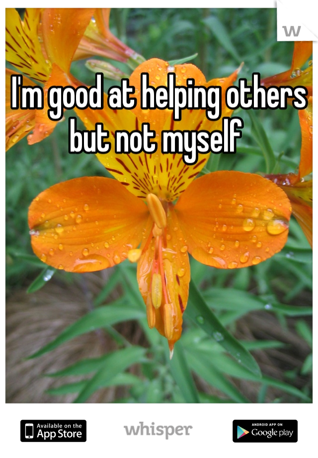 I'm good at helping others but not myself 