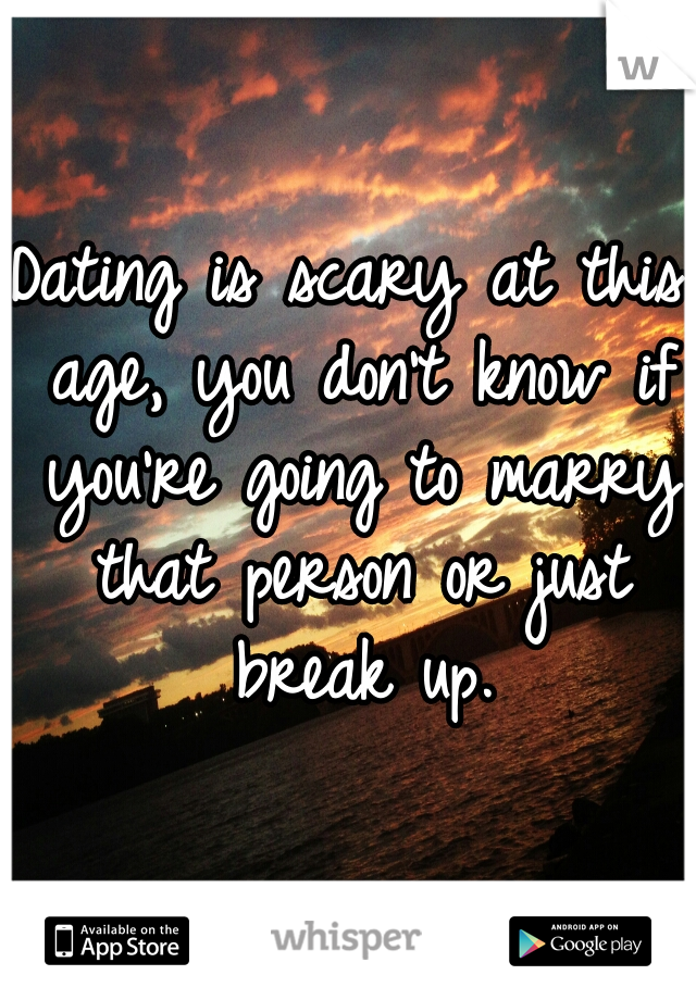 Dating is scary at this age, you don't know if you're going to marry that person or just break up.