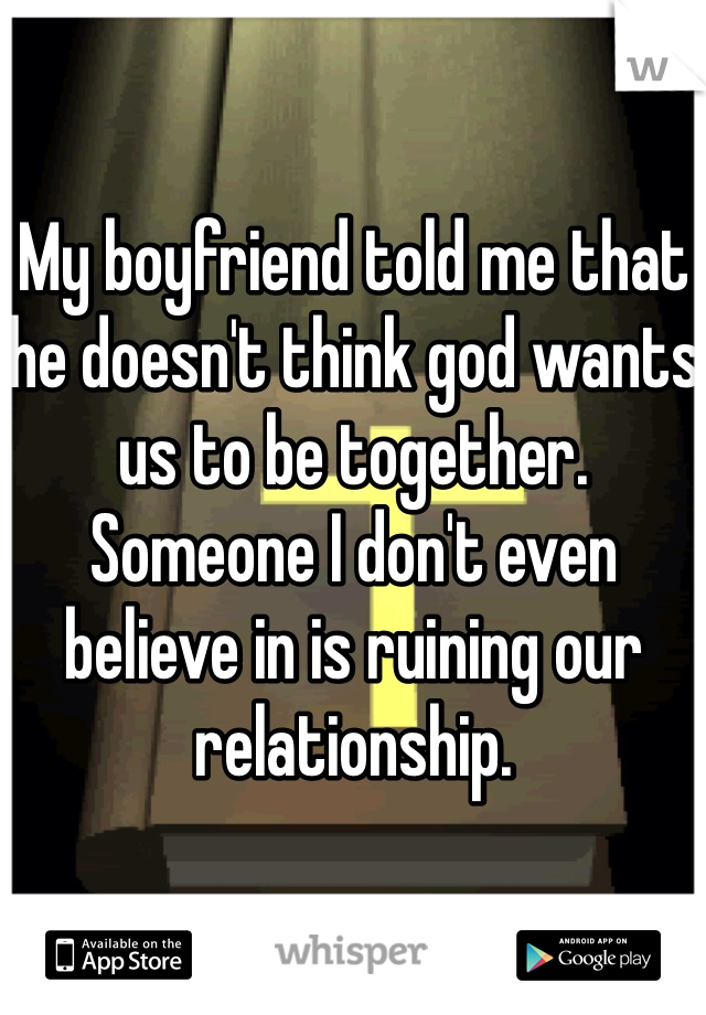 My boyfriend told me that he doesn't think god wants us to be together. Someone I don't even believe in is ruining our relationship.