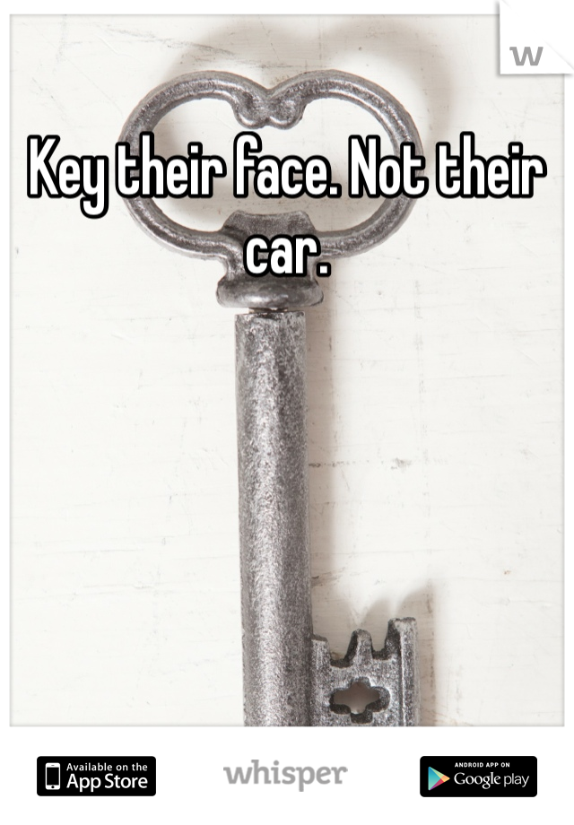 Key their face. Not their car.