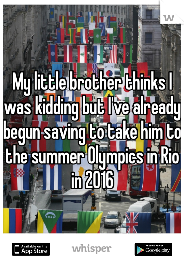 My little brother thinks I was kidding but I've already begun saving to take him to the summer Olympics in Rio in 2016