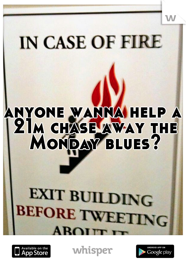 anyone wanna help a 21m chase away the Monday blues?